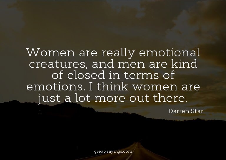 Women are really emotional creatures, and men are kind