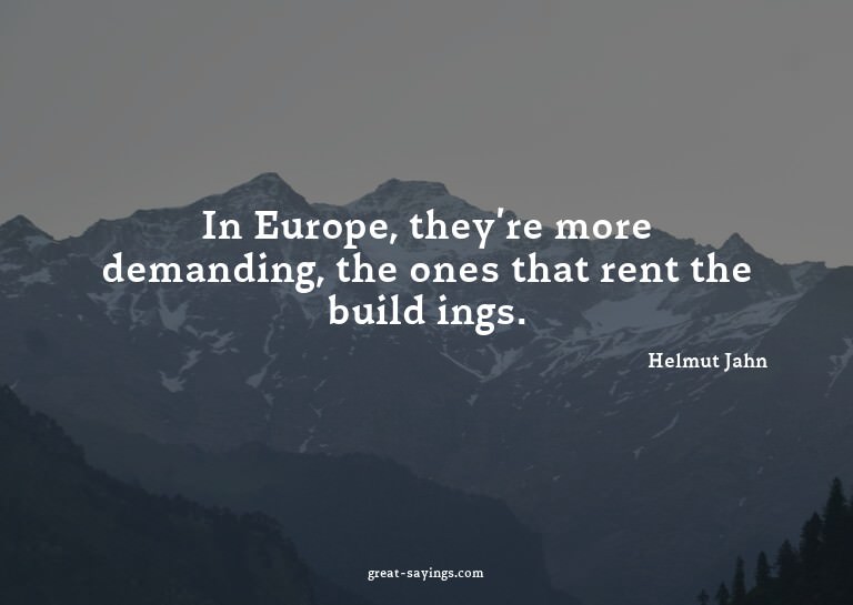In Europe, they're more demanding, the ones that rent t