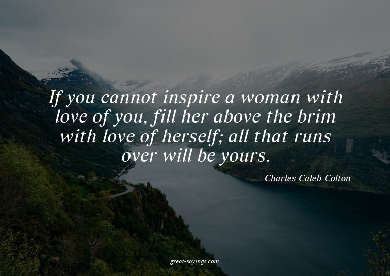 If you cannot inspire a woman with love of you, fill he