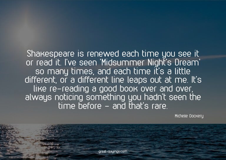 Shakespeare is renewed each time you see it or read it.
