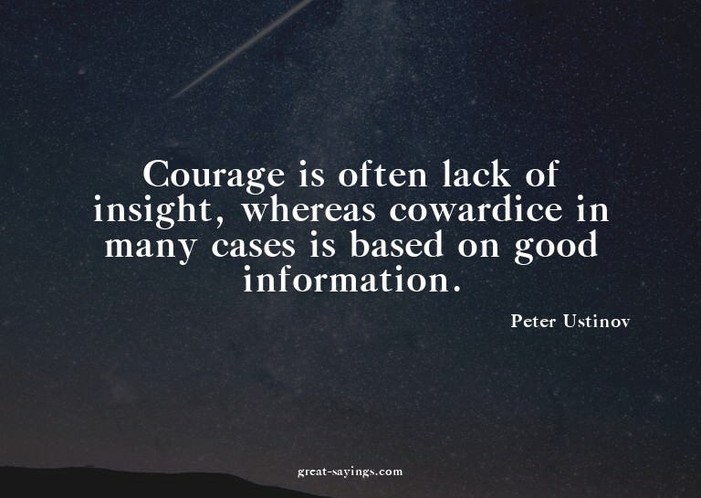 Courage is often lack of insight, whereas cowardice in