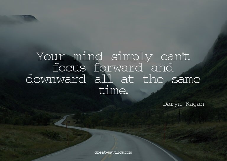 Your mind simply can't focus forward and downward all a