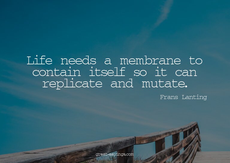Life needs a membrane to contain itself so it can repli