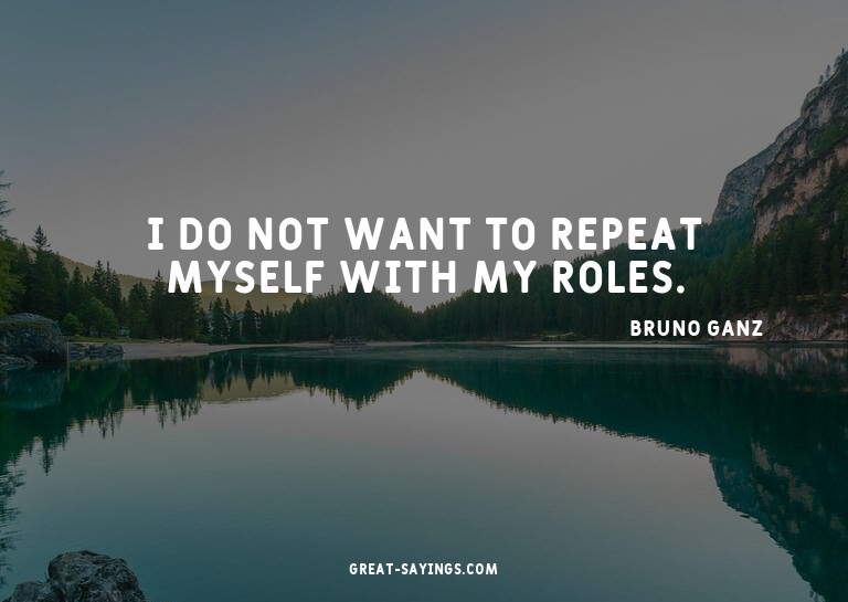 I do not want to repeat myself with my roles.

