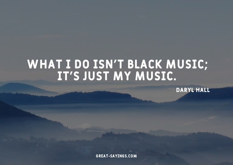 What I do isn't black music; it's just my music.


