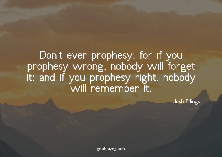 Don't ever prophesy; for if you prophesy wrong, nobody