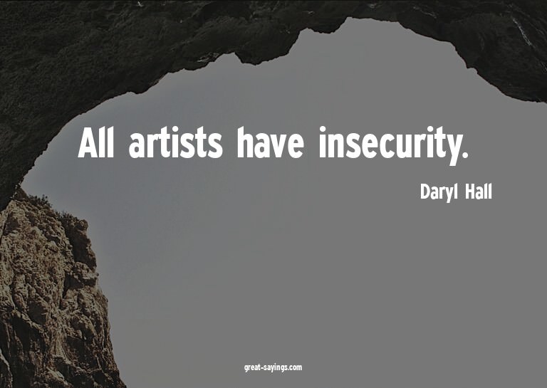 All artists have insecurity.

