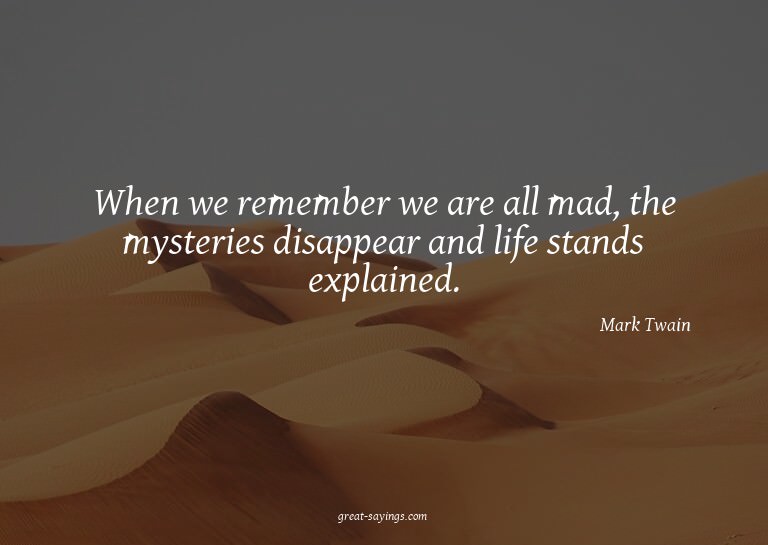 When we remember we are all mad, the mysteries disappea