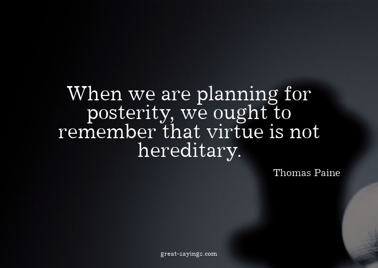 When we are planning for posterity, we ought to remembe