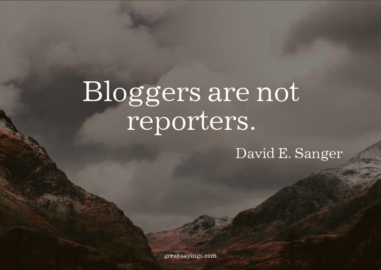 Bloggers are not reporters.

