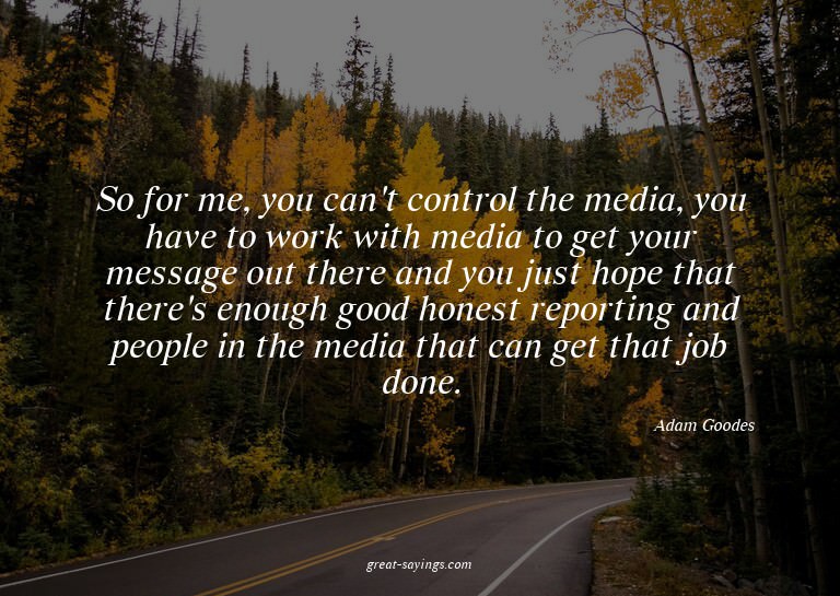 So for me, you can't control the media, you have to wor
