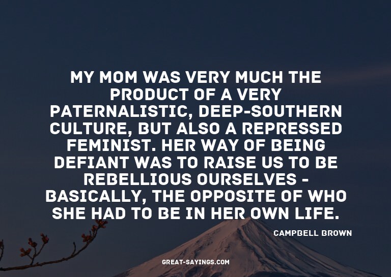 My mom was very much the product of a very paternalisti