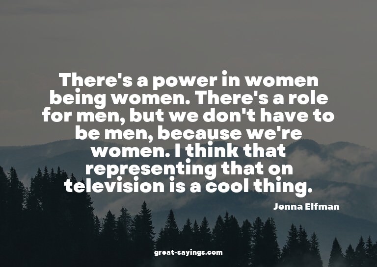There's a power in women being women. There's a role fo