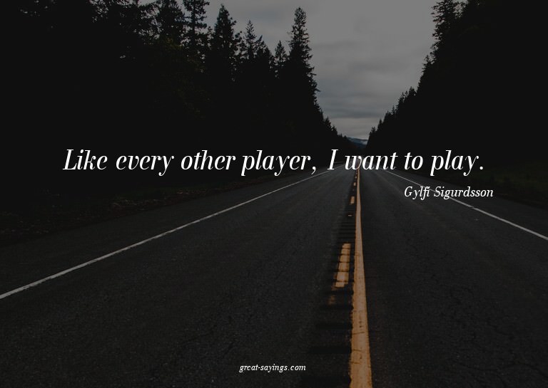 Like every other player, I want to play.

