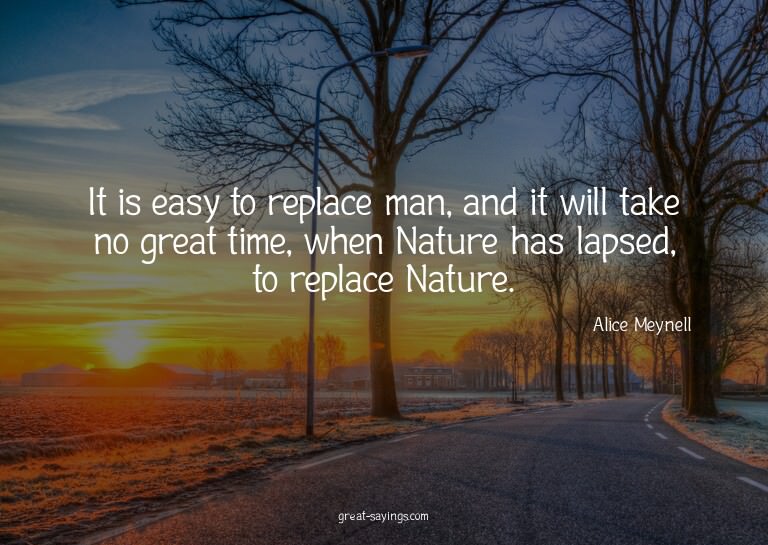 It is easy to replace man, and it will take no great ti