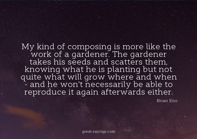 My kind of composing is more like the work of a gardene
