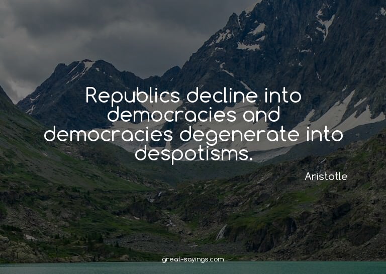 Republics decline into democracies and democracies dege