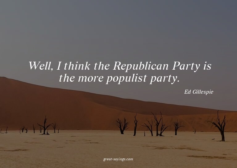Well, I think the Republican Party is the more populist