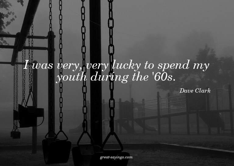 I was very, very lucky to spend my youth during the '60