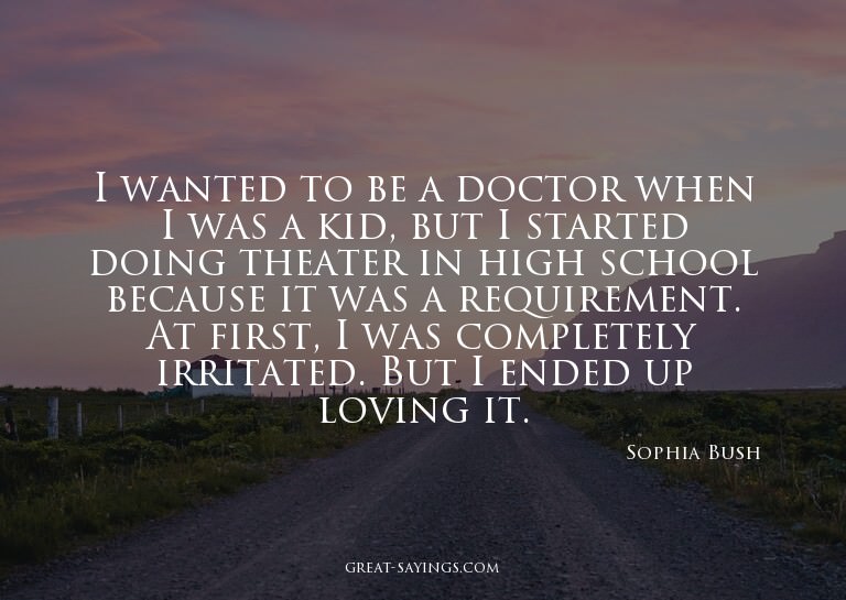 I wanted to be a doctor when I was a kid, but I started