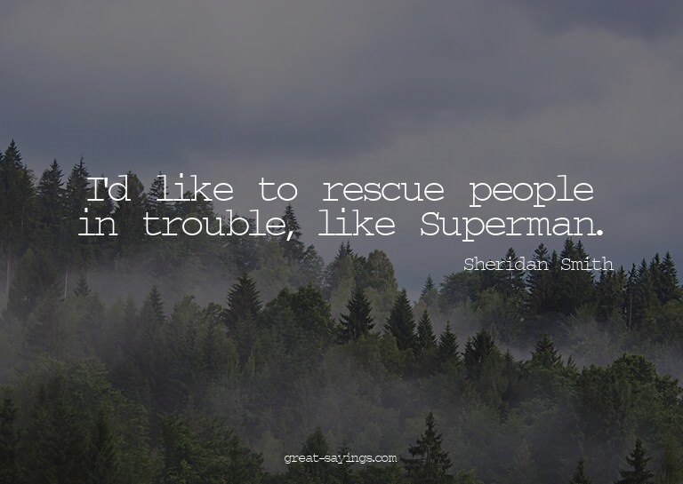 I'd like to rescue people in trouble, like Superman.

