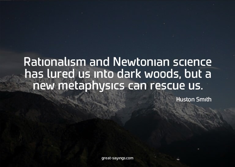 Rationalism and Newtonian science has lured us into dar