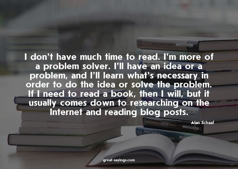 I don't have much time to read. I'm more of a problem s