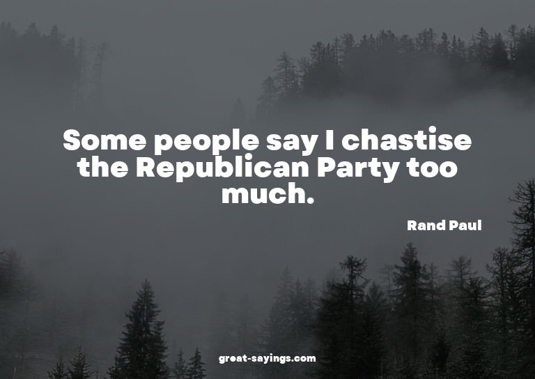 Some people say I chastise the Republican Party too muc
