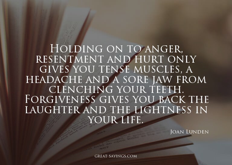 Holding on to anger, resentment and hurt only gives you