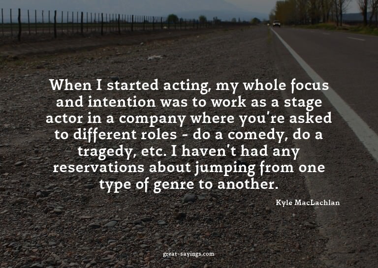 When I started acting, my whole focus and intention was