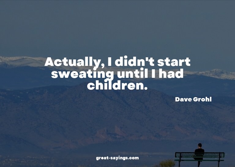 Actually, I didn't start sweating until I had children.
