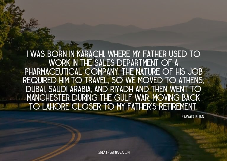 I was born in Karachi, where my father used to work in