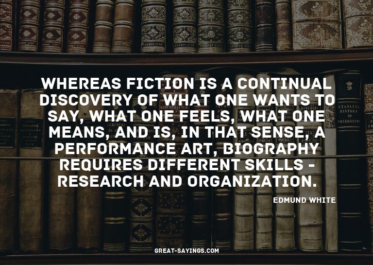 Whereas fiction is a continual discovery of what one wa
