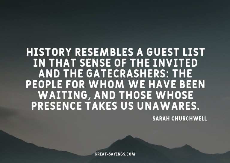 History resembles a guest list in that sense of the inv