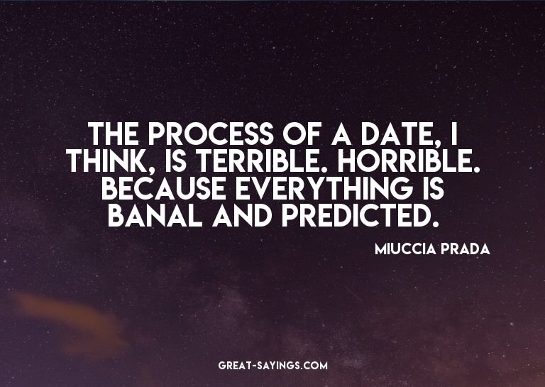The process of a date, I think, is terrible. Horrible.
