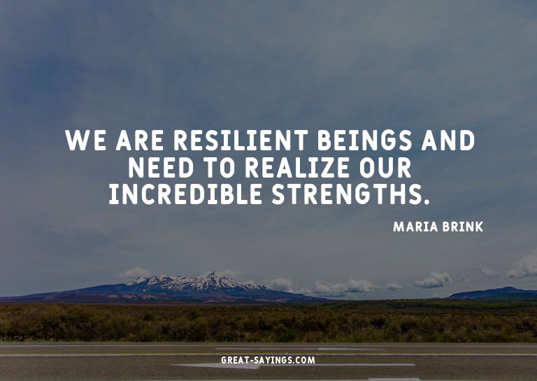 We are resilient beings and need to realize our incredi