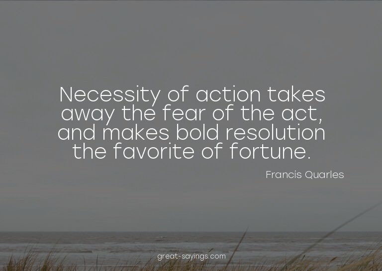 Necessity of action takes away the fear of the act, and