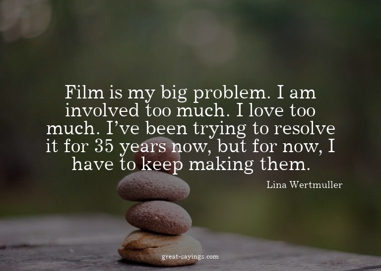 Film is my big problem. I am involved too much. I love