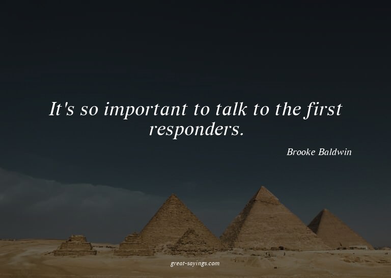 It's so important to talk to the first responders.

