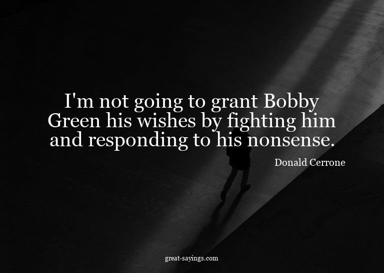 I'm not going to grant Bobby Green his wishes by fighti