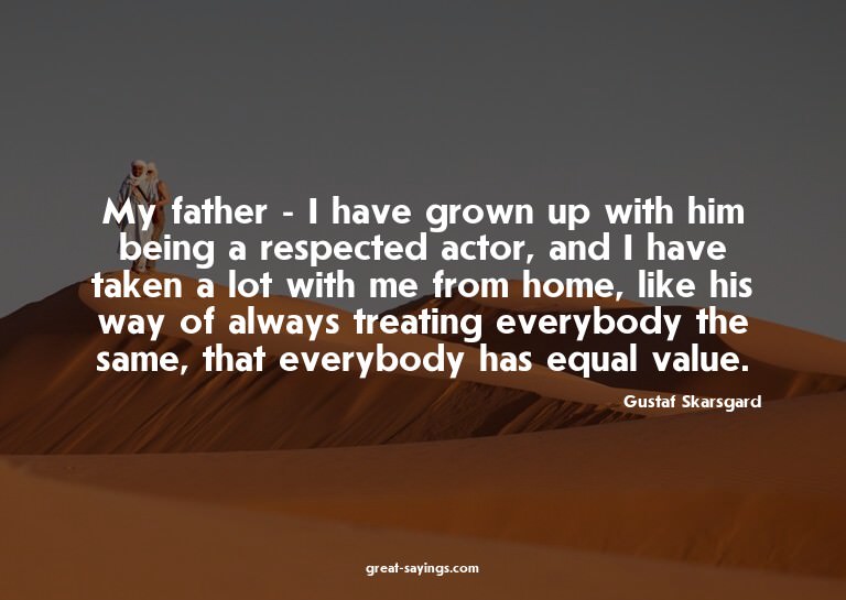 My father - I have grown up with him being a respected
