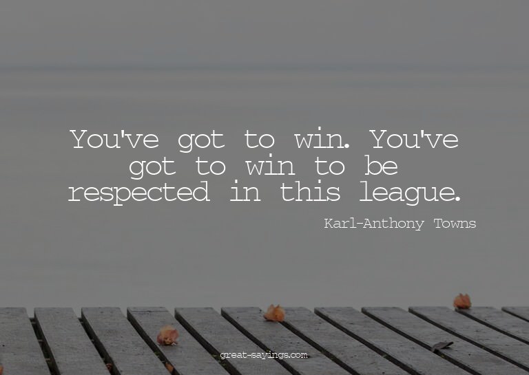 You've got to win. You've got to win to be respected in