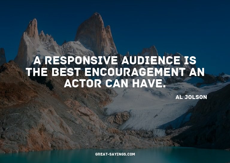 A responsive audience is the best encouragement an acto