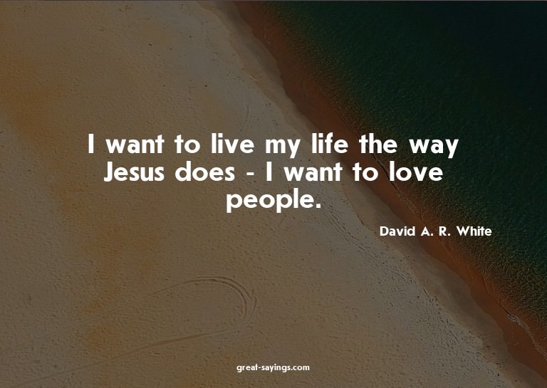 I want to live my life the way Jesus does - I want to l