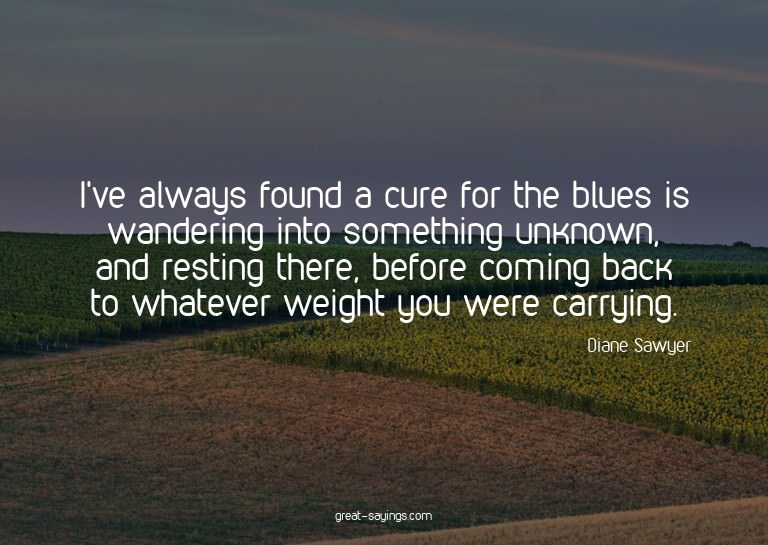 I've always found a cure for the blues is wandering int