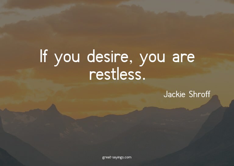 If you desire, you are restless.

