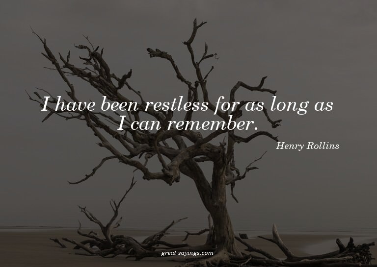I have been restless for as long as I can remember.

