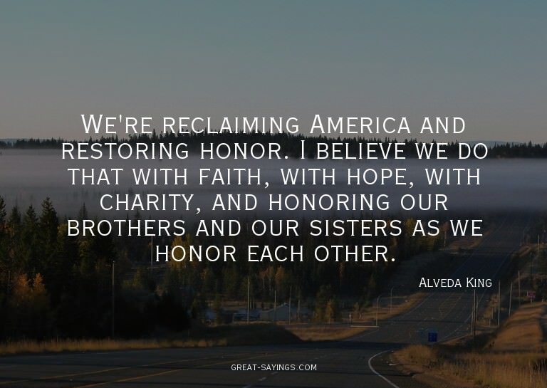 We're reclaiming America and restoring honor. I believe