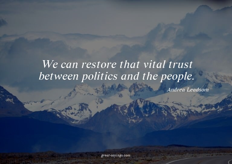 We can restore that vital trust between politics and th