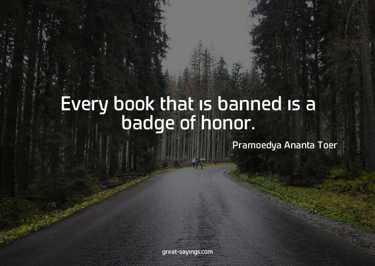 Every book that is banned is a badge of honor.


